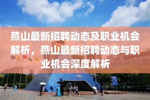 燕山最新招聘動態及職業機會解析，燕山最新招聘動態與職業機會深度解析