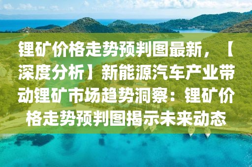 鋰礦價(jià)格走勢(shì)預(yù)判圖最新，【深度分析】新能源汽車產(chǎn)業(yè)帶動(dòng)鋰礦市場(chǎng)趨勢(shì)洞察：鋰礦價(jià)格走勢(shì)預(yù)判圖揭示未來(lái)動(dòng)態(tài)