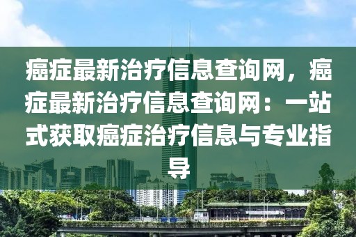 癌癥最新治療信息查詢網(wǎng)，癌癥最新治療信息查詢網(wǎng)：一站式獲取癌癥治療信息與專業(yè)指導