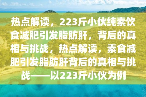 熱點解讀，223斤小伙純素飲食減肥引發脂肪肝，背后的真相與挑戰，熱點解讀，素食減肥引發脂肪肝背后的真相與挑戰——以223斤小伙為例