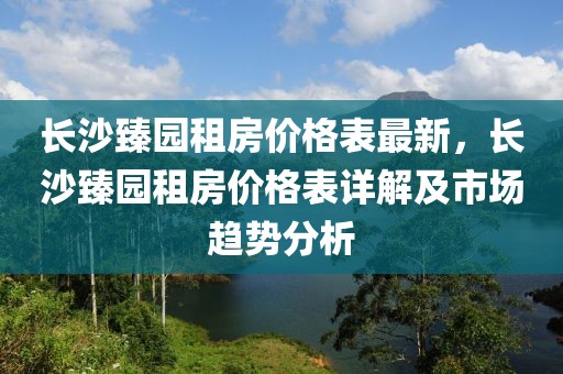 長沙臻園租房價格表最新，長沙臻園租房價格表詳解及市場趨勢分析