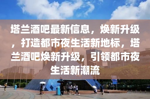 塔蘭酒吧最新信息，煥新升級，打造都市夜生活新地標，塔蘭酒吧煥新升級，引領都市夜生活新潮流