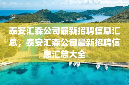 泰安匯森公司最新招聘信息匯總，泰安匯森公司最新招聘信息匯總大全