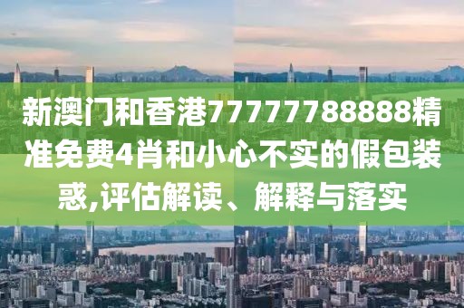 新澳門和香港77777788888精準免費4肖和小心不實的假包裝惑,評估解讀、解釋與落實