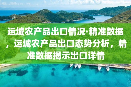運城農產品出口情況·精準數據，運城農產品出口態勢分析，精準數據揭示出口詳情