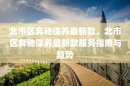 北市區(qū)奔馳保養(yǎng)最新款，北市區(qū)奔馳保養(yǎng)最新款服務指南與趨勢