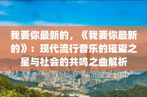 我要你最新的，《我要你最新的》：現(xiàn)代流行音樂(lè)的璀璨之星與社會(huì)的共鳴之曲解析