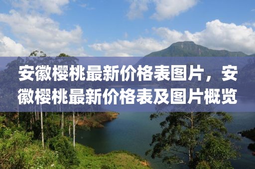 安徽櫻桃最新價格表圖片，安徽櫻桃最新價格表及圖片概覽