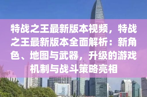 特戰之王最新版本視頻，特戰之王最新版本全面解析：新角色、地圖與武器，升級的游戲機制與戰斗策略亮相