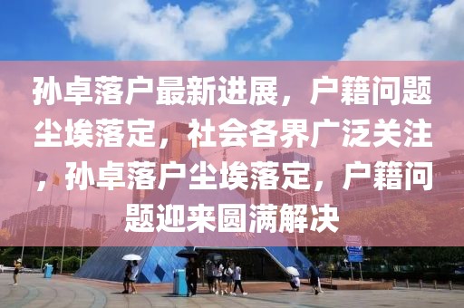 孫卓落戶最新進(jìn)展，戶籍問題塵埃落定，社會各界廣泛關(guān)注，孫卓落戶塵埃落定，戶籍問題迎來圓滿解決