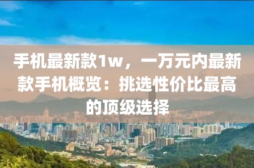 手機最新款1w，一萬元內最新款手機概覽：挑選性價比最高的頂級選擇