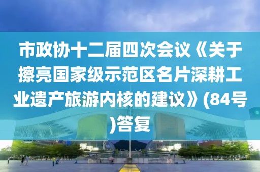 市政協(xié)十二屆四次會議《關(guān)于擦亮國家級示范區(qū)名片深耕工業(yè)遺產(chǎn)旅游內(nèi)核的建議》(84號)答復(fù)