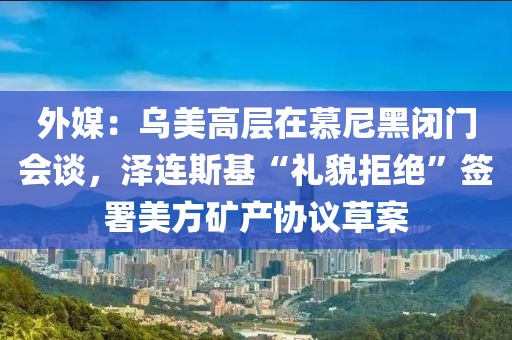 外媒：烏美高層在慕尼黑閉門會談，澤連斯基“禮貌拒絕”簽署美方礦產(chǎn)協(xié)議草案