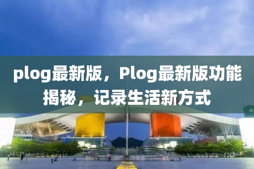 plog最新版，Plog最新版功能揭秘，記錄生活新方式