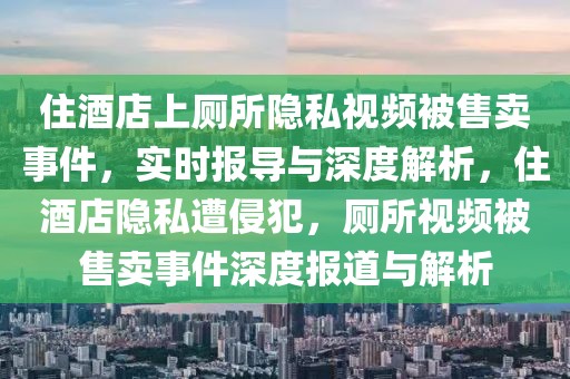 住酒店上廁所隱私視頻被售賣事件，實時報導與深度解析，住酒店隱私遭侵犯，廁所視頻被售賣事件深度報道與解析