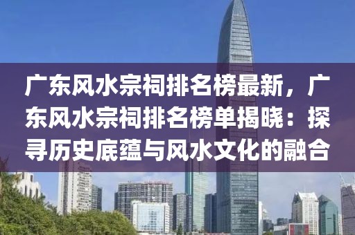 廣東風(fēng)水宗祠排名榜最新，廣東風(fēng)水宗祠排名榜單揭曉：探尋歷史底蘊與風(fēng)水文化的融合