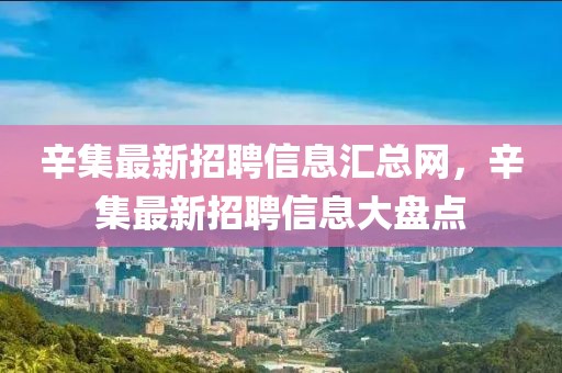 辛集最新招聘信息匯總網(wǎng)，辛集最新招聘信息大盤點