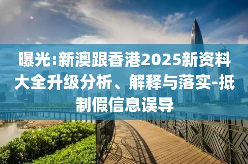 曝光:新澳跟香港2025新資料大全升級分析、解釋與落實-抵制假信息誤導