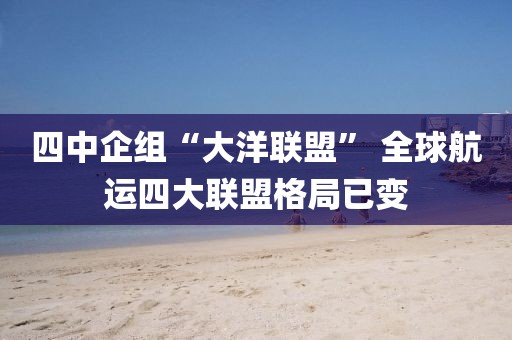 四中企組“大洋聯盟” 全球航運四大聯盟格局已變