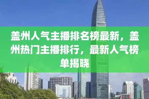 蓋州人氣主播排名榜最新，蓋州熱門主播排行，最新人氣榜單揭曉