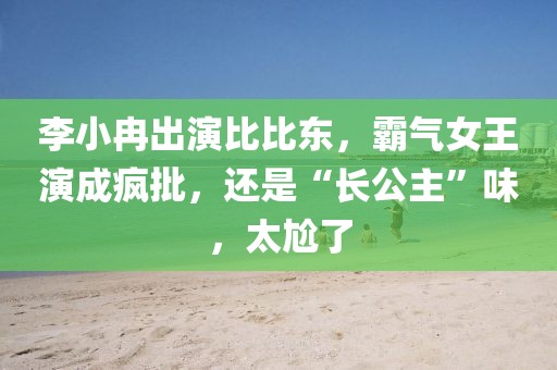 李小冉出演比比東，霸氣女王演成瘋批，還是“長公主”味，太尬了