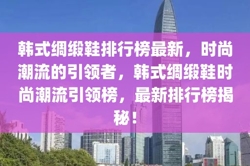 韓式綢緞鞋排行榜最新，時(shí)尚潮流的引領(lǐng)者，韓式綢緞鞋時(shí)尚潮流引領(lǐng)榜，最新排行榜揭秘！