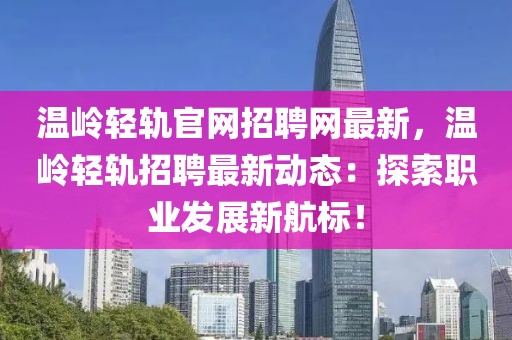 溫嶺輕軌官網(wǎng)招聘網(wǎng)最新，溫嶺輕軌招聘最新動(dòng)態(tài)：探索職業(yè)發(fā)展新航標(biāo)！