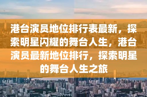 港臺演員地位排行表最新，探索明星閃耀的舞臺人生，港臺演員最新地位排行，探索明星的舞臺人生之旅