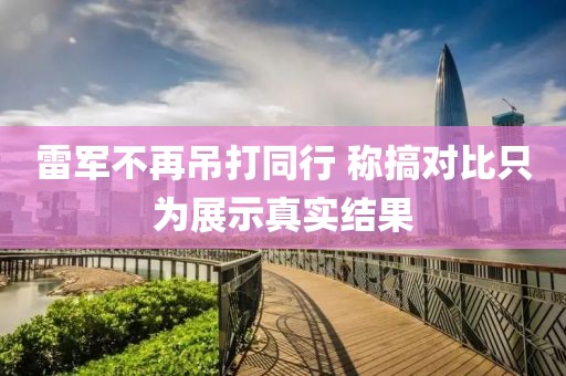 雷軍不再吊打同行 稱搞對比只為展示真實結果
