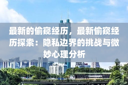最新的偷窺經(jīng)歷，最新偷窺經(jīng)歷探索：隱私邊界的挑戰(zhàn)與微妙心理分析