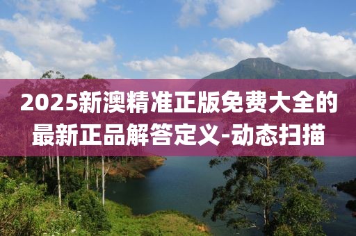 2025新澳精準正版免費大全的最新正品解答定義-動態掃描