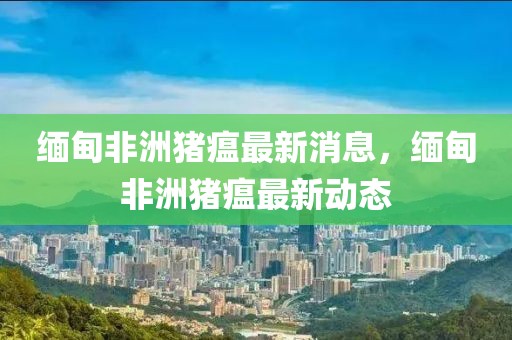 緬甸非洲豬瘟最新消息，緬甸非洲豬瘟最新動態