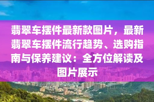 翡翠車擺件最新款圖片，最新翡翠車擺件流行趨勢、選購指南與保養建議：全方位解讀及圖片展示