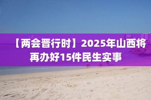 【兩會晉行時】2025年山西將再辦好15件民生實事