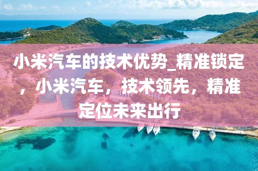 小米汽車的技術優勢_精準鎖定，小米汽車，技術領先，精準定位未來出行