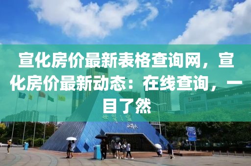 宣化房價最新表格查詢網(wǎng)，宣化房價最新動態(tài)：在線查詢，一目了然