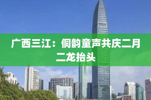 廣西三江：侗韻童聲共慶二月二龍?zhí)ь^