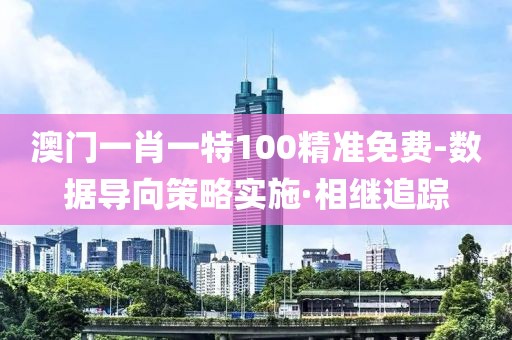 澳門一肖一特100精準免費-數據導向策略實施·相繼追蹤