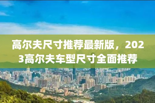 高爾夫尺寸推薦最新版，2023高爾夫車型尺寸全面推薦