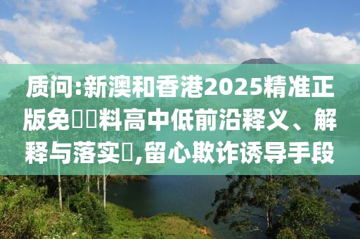質問:新澳和香港2025精準正版免費資料高中低前沿釋義、解釋與落實?,留心欺詐誘導手段