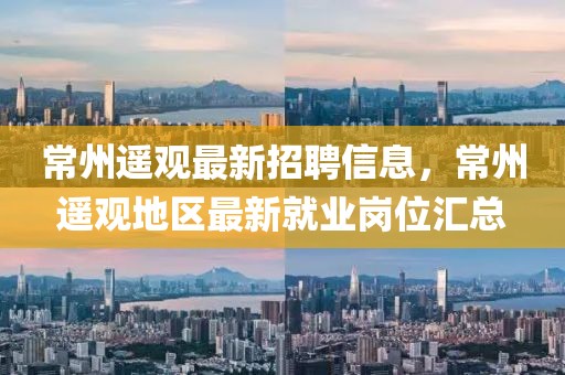 常州遙觀最新招聘信息，常州遙觀地區最新就業崗位匯總