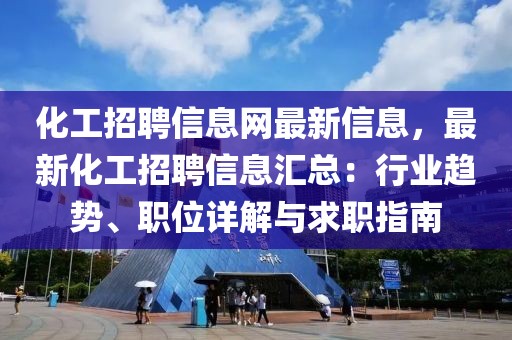 化工招聘信息網最新信息，最新化工招聘信息匯總：行業趨勢、職位詳解與求職指南