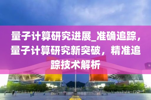量子計(jì)算研究進(jìn)展_準(zhǔn)確追蹤，量子計(jì)算研究新突破，精準(zhǔn)追蹤技術(shù)解析