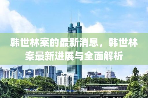 韓世林案的最新消息，韓世林案最新進(jìn)展與全面解析