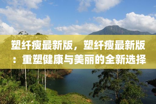塑纖瘦最新版，塑纖瘦最新版：重塑健康與美麗的全新選擇