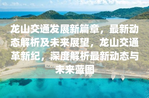龍山交通發(fā)展新篇章，最新動態(tài)解析及未來展望，龍山交通革新紀，深度解析最新動態(tài)與未來藍圖
