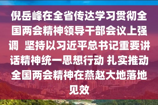 倪岳峰在全省傳達學(xué)習(xí)貫徹全國兩會精神領(lǐng)導(dǎo)干部會議上強調(diào)  堅持以習(xí)近平總書記重要講話精神統(tǒng)一思想行動 扎實推動全國兩會精神在燕趙大地落地見效