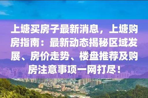 上塘買房子最新消息，上塘購房指南：最新動態揭秘區域發展、房價走勢、樓盤推薦及購房注意事項一網打盡！