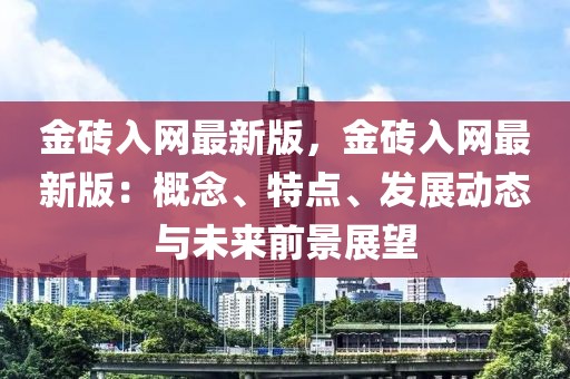 金磚入網(wǎng)最新版，金磚入網(wǎng)最新版：概念、特點、發(fā)展動態(tài)與未來前景展望