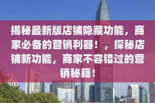 揭秘最新版店鋪隱藏功能，商家必備的營銷利器！，探秘店鋪新功能，商家不容錯過的營銷秘籍！